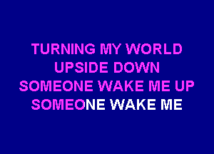 TURNING MY WORLD
UPSIDE DOWN
SOMEONE WAKE ME UP
SOMEONE WAKE ME