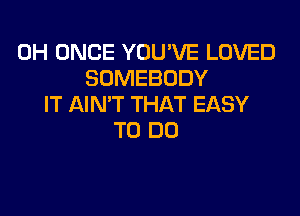 0H ONCE YOU'VE LOVED
SOMEBODY
IT AIN'T THAT EASY
TO DO