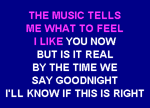 THE MUSIC TELLS
ME WHAT TO FEEL
I LIKE YOU NOW
BUT IS IT REAL
BY THE TIME WE
SAY GOODNIGHT
I'LL KNOW IF THIS IS RIGHT