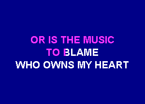 OR IS THE MUSIC

TO BLAME
WHO OWNS MY HEART