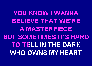 YOU KNOW I WANNA
BELIEVE THAT WE'RE
A MASTERPIECE
BUT SOMETIMES IT'S HARD
TO TELL IN THE DARK
WHO OWNS MY HEART