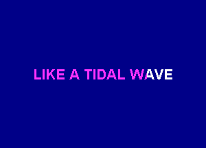 LIKE A TIDAL WAVE