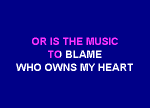 OR IS THE MUSIC

TO BLAME
WHO OWNS MY HEART