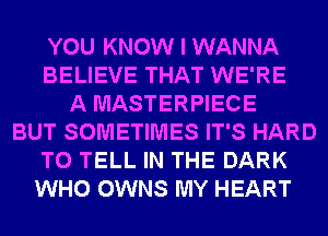 YOU KNOW I WANNA
BELIEVE THAT WE'RE
A MASTERPIECE
BUT SOMETIMES IT'S HARD
TO TELL IN THE DARK
WHO OWNS MY HEART