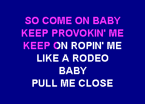 SO COME ON BABY
KEEP PROVOKIN' ME
KEEP ON ROPIN' ME
LIKE A RODEO
BABY
PULL ME CLOSE