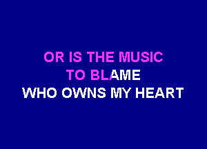 OR IS THE MUSIC

TO BLAME
WHO OWNS MY HEART