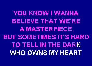 YOU KNOW I WANNA
BELIEVE THAT WE'RE
A MASTERPIECE
BUT SOMETIMES IT'S HARD
TO TELL IN THE DARK
WHO OWNS MY HEART