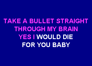 TAKE A BULLET STRAIGHT
THROUGH MY BRAIN
YES I WOULD DIE
FOR YOU BABY