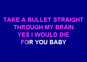 TAKE A BULLET STRAIGHT
THROUGH MY BRAIN
YES I WOULD DIE
FOR YOU BABY