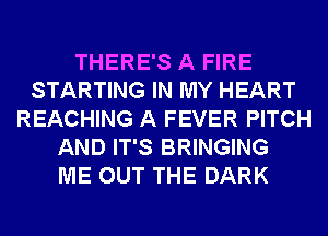 THERE'S A FIRE
STARTING IN MY HEART
REACHING A FEVER PITCH
AND IT'S BRINGING
ME OUT THE DARK