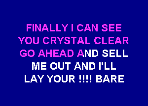 FINALLY I CAN SEE
YOU CRYSTAL CLEAR
GO AHEAD AND SELL

ME OUT AND I'LL

LAY YOUR !!!! BARE