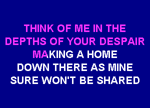 THINK OF ME IN THE
DEPTHS OF YOUR DESPAIR
MAKING A HOME
DOWN THERE AS MINE
SURE WON'T BE SHARED