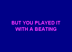 BUT YOU PLAYED IT

WITH A BEATING