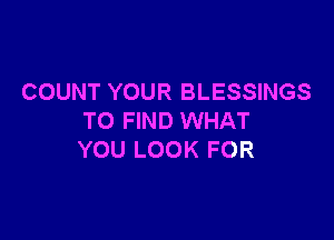 COUNT YOUR BLESSINGS

TO FIND WHAT
YOU LOOK FOR