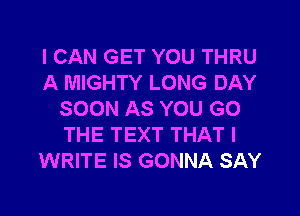 I CAN GET YOU THRU
A MIGHTY LONG DAY

SOON AS YOU GO
THE TEXT THAT I
WRITE IS GONNA SAY