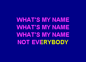 WHAT'S MY NAME
WHAT'S MY NAME

WHAT'S MY NAME
NOT EVERYBODY