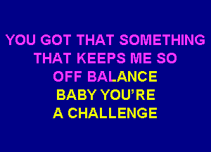 YOU GOT THAT SOMETHING
THAT KEEPS ME SO
OFF BALANCE
BABY YOURE
A CHALLENGE