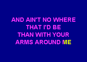 AND AIN'T NO WHERE
THAT I'D BE

THAN WITH YOUR
ARMS AROUND ME