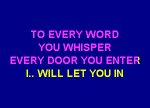 T0 EVERY WORD
YOU WHISPER
EVERY DOOR YOU ENTER
l.. WILL LET YOU IN