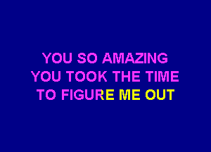 YOU SO AMAZING

YOU TOOK THE TIME
TO FIGURE ME OUT