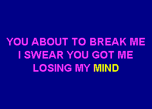 YOU ABOUT TO BREAK ME

I SWEAR YOU GOT ME
LOSING MY MIND