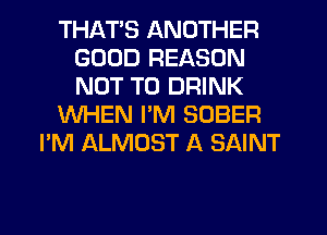 THATS ANOTHER
GOOD REASON
NOT TO DRINK

WHEN I'M SOBER

I'M ALMOST A SAINT