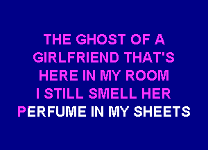 THE GHOST OF A
GIRLFRIEND THAT'S
HERE IN MY ROOM
I STILL SMELL HER
PERFUME IN MY SHEETS