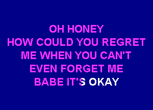 0H HONEY
HOW COULD YOU REGRET
ME WHEN YOU CAN'T
EVEN FORGET ME
BABE IT'S OKAY