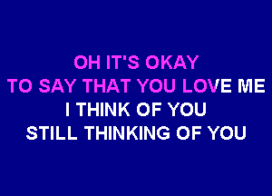 OH IT'S OKAY
TO SAY THAT YOU LOVE ME

I THINK OF YOU
STILL THINKING OF YOU