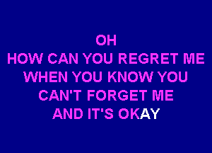 0H
HOW CAN YOU REGRET ME
WHEN YOU KNOW YOU
CAN'T FORGET ME
AND IT'S OKAY