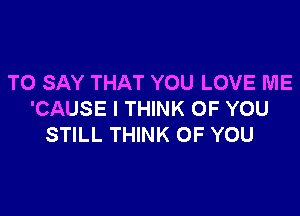 TO SAY THAT YOU LOVE ME

'CAUSE I THINK OF YOU
STILL THINK OF YOU