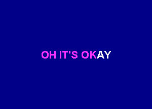 OH IT'S OKAY