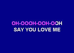 OH-OOOH-OOH-OOH

SAY YOU LOVE ME