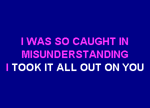 I WAS SO CAUGHT IN

MISUNDERSTANDING
I TOOK IT ALL OUT ON YOU