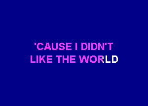 'CAUSE I DIDN'T

LIKE THE WORLD