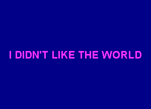 I DIDN'T LIKE THE WORLD