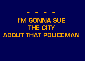 I'M GONNA SUE
THE CITY

ABOUT THAT POLICEMAN