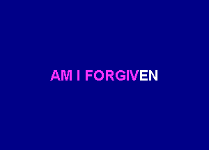 AM I FORGIVEN