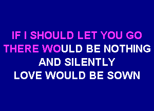 IF I SHOULD LET YOU GO
THERE WOULD BE NOTHING
AND SILENTLY
LOVE WOULD BE SOWN