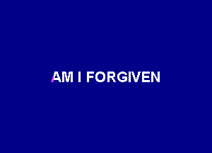 AM I FORGIVEN