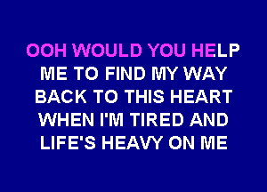 00H WOULD YOU HELP
ME TO FIND MY WAY
BACK TO THIS HEART
WHEN I'M TIRED AND
LIFE'S HEAVY ON ME