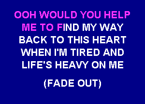 00H WOULD YOU HELP
ME TO FIND MY WAY
BACK TO THIS HEART
WHEN I'M TIRED AND
LIFE'S HEAVY ON ME

(FADE OUT)