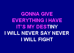 GONNA GIVE
EVERYTHING I HAVE
ITS MY DESTINY
I WILL NEVER SAY NEVER
IWILL FIGHT