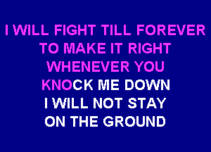 IWILL FIGHT TILL FOREVER
TO MAKE IT RIGHT
WHENEVER YOU
KNOCK ME DOWN
I WILL NOT STAY
ON THE GROUND