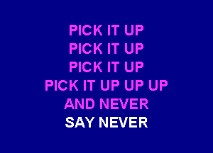 PICK IT UP
PICK IT UP
PICK IT UP

PICK IT UP UP UP
AND NEVER
SAY NEVER