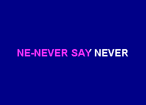 NE-NEVER SAY NEVER