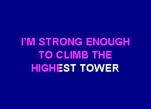 I'M STRONG ENOUGH

TO CLIMB THE
HIGHEST TOWER