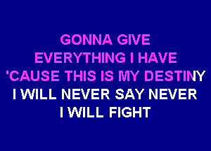 GONNA GIVE
EVERYTHING I HAVE
'CAUSE THIS IS MY DESTINY
I WILL NEVER SAY NEVER
IWILL FIGHT