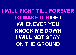 IWILL FIGHT TILL FOREVER
TO MAKE IT RIGHT
WHENEVER YOU
KNOCK ME DOWN
I WILL NOT STAY
ON THE GROUND