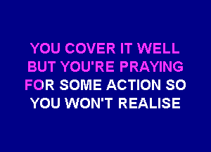 YOU COVER IT WELL
BUT YOU'RE PRAYING
FOR SOME ACTION SO
YOU WON'T REALISE